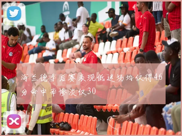 海兰德季后赛表现低迷场均仅得46分命中率惨淡仅30