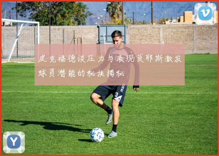 皮克福德谈压力与表现莫耶斯激发球员潜能的秘诀揭秘