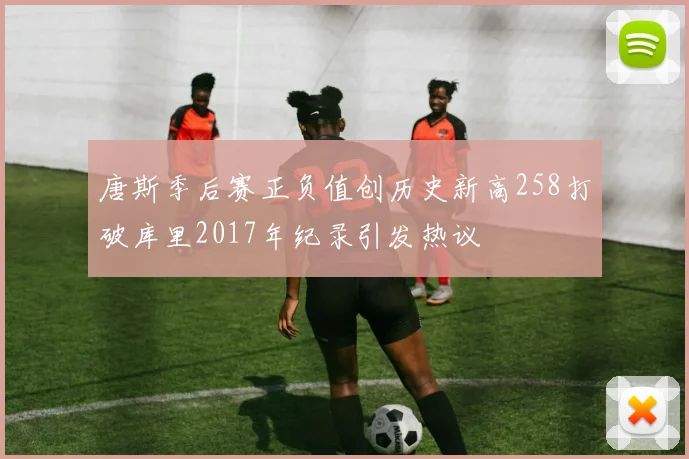 唐斯季后赛正负值创历史新高258打破库里2017年纪录引发热议