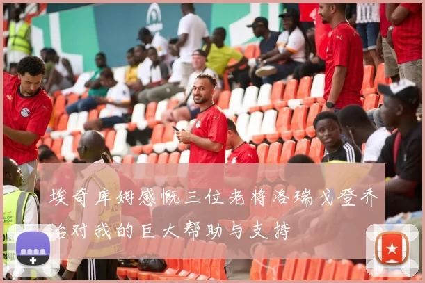 埃奇库姆感慨三位老将洛瑞戈登乔治对我的巨大帮助与支持