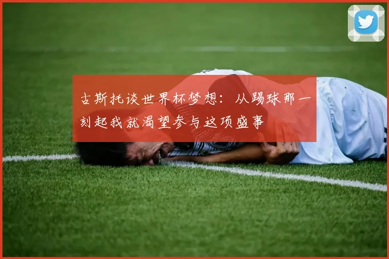 古斯托谈世界杯梦想：从踢球那一刻起我就渴望参与这项盛事