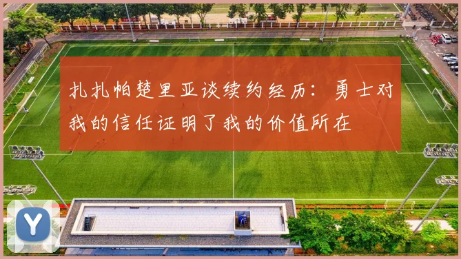 扎扎帕楚里亚谈续约经历：勇士对我的信任证明了我的价值所在