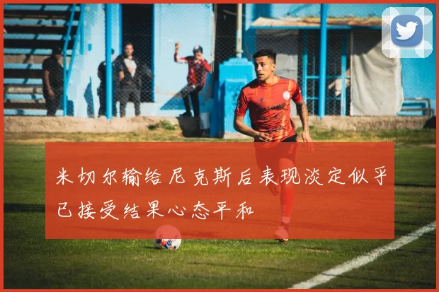 米切尔输给尼克斯后表现淡定似乎已接受结果心态平和