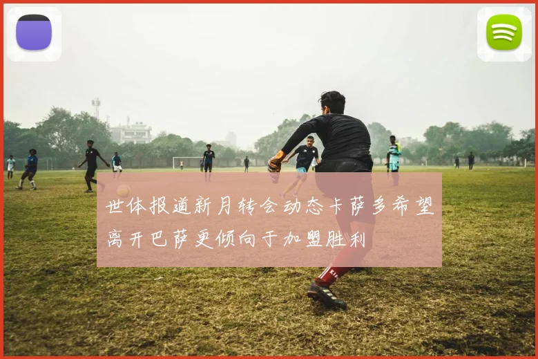 世体报道新月转会动态卡萨多希望离开巴萨更倾向于加盟胜利