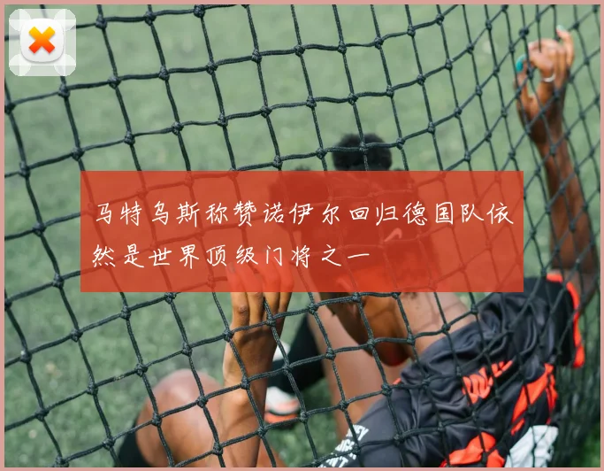 马特乌斯称赞诺伊尔回归德国队依然是世界顶级门将之一