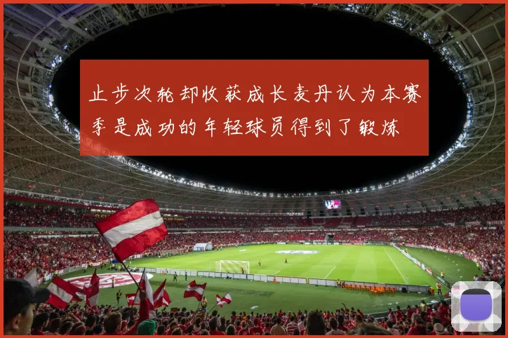 止步次轮却收获成长麦丹认为本赛季是成功的年轻球员得到了锻炼