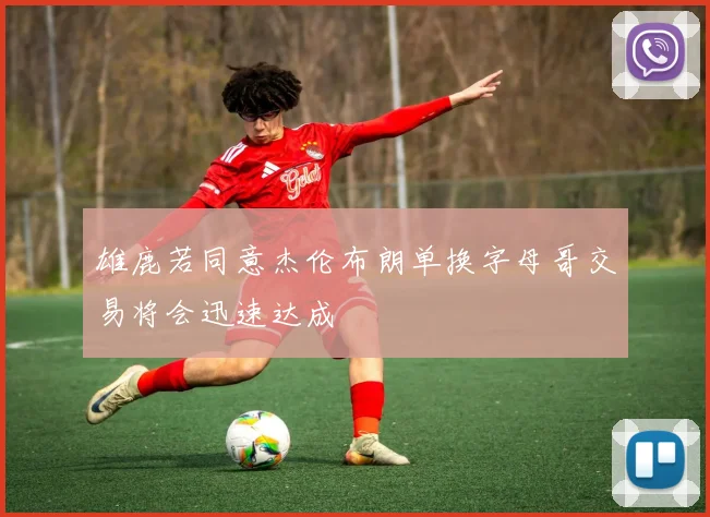 雄鹿若同意杰伦布朗单换字母哥交易将会迅速达成