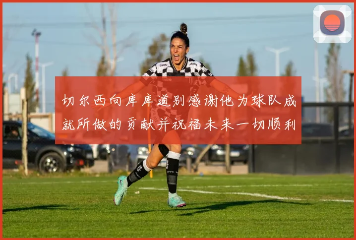 切尔西向库库道别感谢他为球队成就所做的贡献并祝福未来一切顺利
