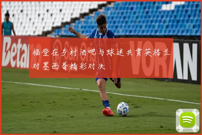 福登在乡村酒吧与球迷共赏英格兰对墨西哥精彩对决