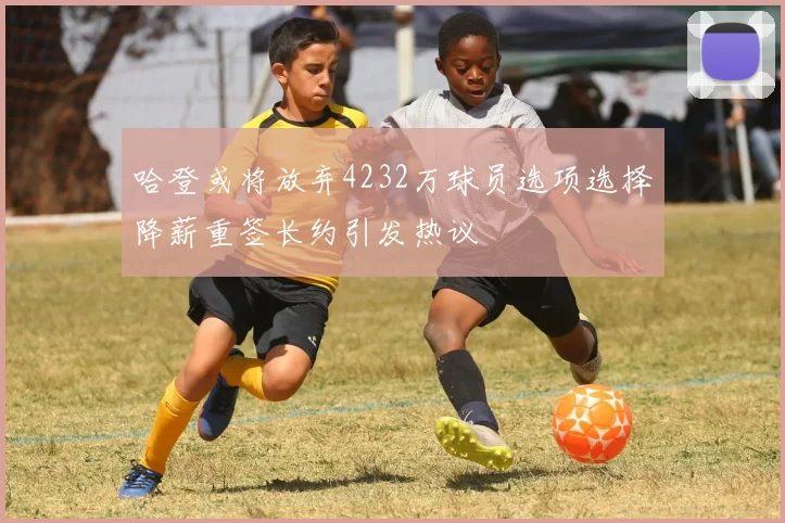 哈登或将放弃4232万球员选项选择降薪重签长约引发热议
