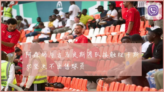 阿森纳与吉马良斯团队接触纽卡斯尔坚决不出售球员