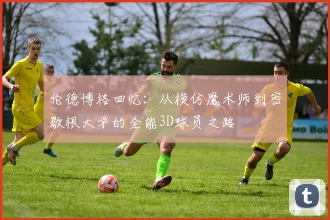 伦德博格回忆：从模仿魔术师到密歇根大学的全能3D球员之路