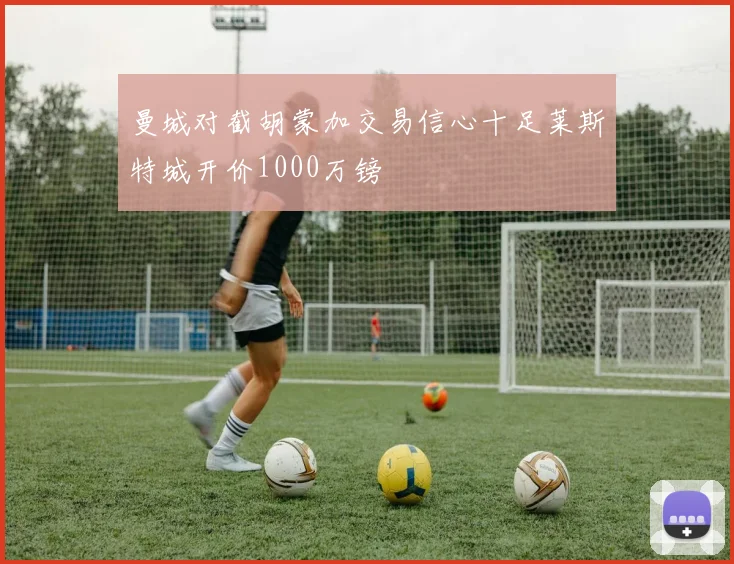 曼城对截胡蒙加交易信心十足莱斯特城开价1000万镑