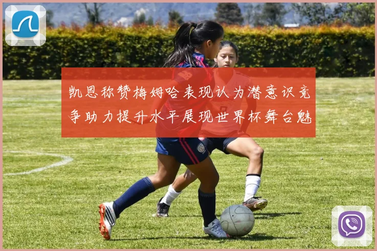 凯恩称赞梅姆哈表现认为潜意识竞争助力提升水平展现世界杯舞台魅力